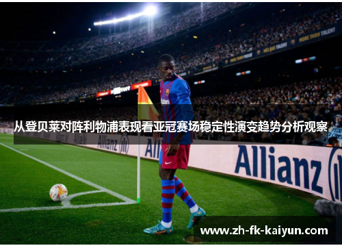 从登贝莱对阵利物浦表现看亚冠赛场稳定性演变趋势分析观察