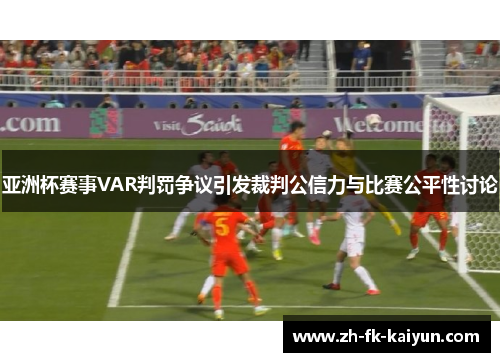 亚洲杯赛事VAR判罚争议引发裁判公信力与比赛公平性讨论