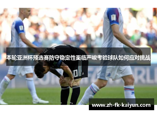 本轮亚洲杯预选赛防守稳定性面临严峻考验球队如何应对挑战