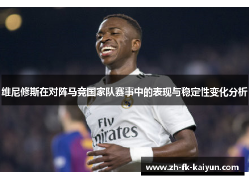 维尼修斯在对阵马竞国家队赛事中的表现与稳定性变化分析