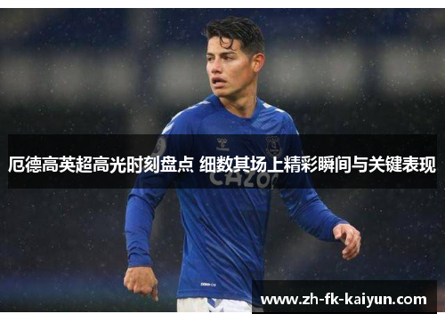 厄德高英超高光时刻盘点 细数其场上精彩瞬间与关键表现