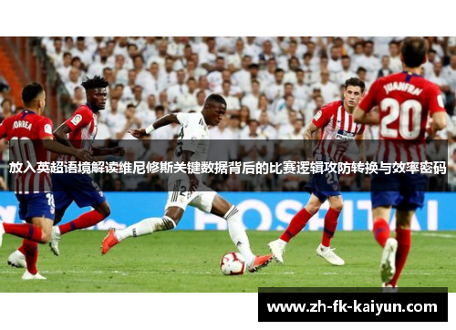 放入英超语境解读维尼修斯关键数据背后的比赛逻辑攻防转换与效率密码