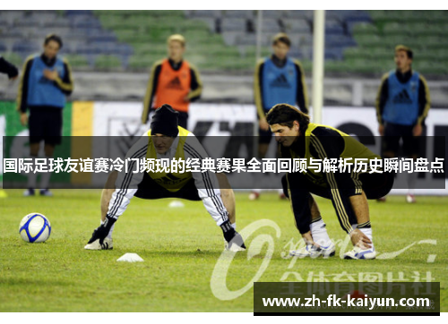 国际足球友谊赛冷门频现的经典赛果全面回顾与解析历史瞬间盘点