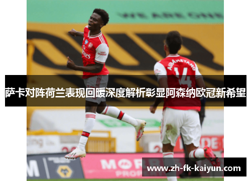 萨卡对阵荷兰表现回暖深度解析彰显阿森纳欧冠新希望