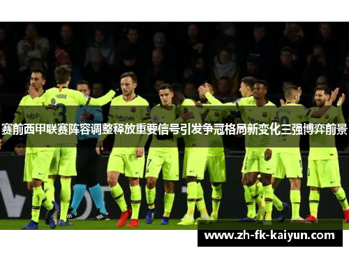 赛前西甲联赛阵容调整释放重要信号引发争冠格局新变化三强博弈前景