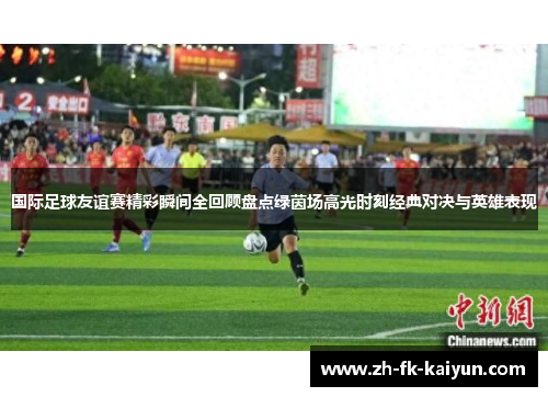 国际足球友谊赛精彩瞬间全回顾盘点绿茵场高光时刻经典对决与英雄表现