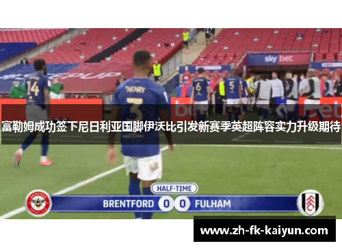 富勒姆成功签下尼日利亚国脚伊沃比引发新赛季英超阵容实力升级期待