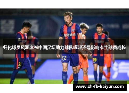 归化球员风潮席卷中国足坛助力球队崛起还是影响本土球员成长