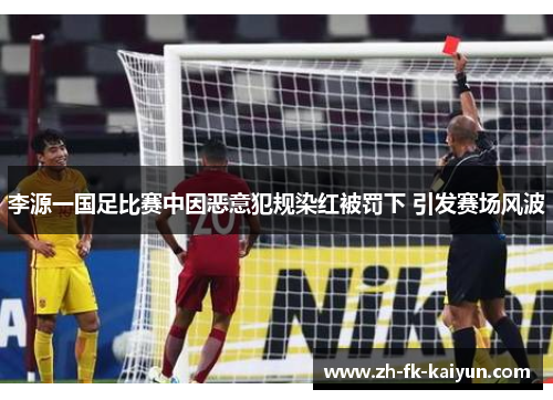 李源一国足比赛中因恶意犯规染红被罚下 引发赛场风波