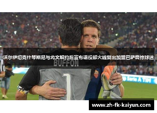 沃尔伊切克什琴斯尼与尤文解约后宣布退役却火线复出加盟巴萨震惊球迷