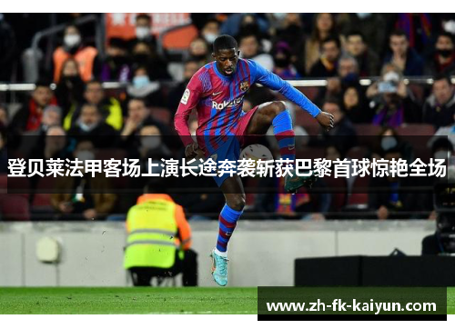 登贝莱法甲客场上演长途奔袭斩获巴黎首球惊艳全场