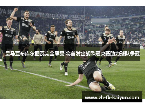 皇马宣布库尔图瓦完全康复 将首发出战欧冠决赛助力球队争冠