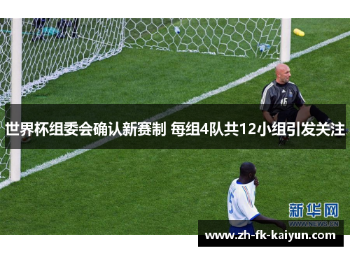 世界杯组委会确认新赛制 每组4队共12小组引发关注 世界杯组委会确认新赛制 每组4队共12小组引发关注