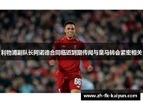 利物浦副队长阿诺德合同临近到期传闻与皇马转会紧密相关