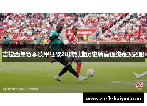 吉拉西单赛季德甲狂砍28球创造历史新高锋线表现耀眼 吉拉西单赛季德甲狂砍28球创造历史新高锋线表现耀眼