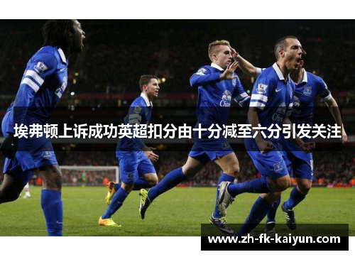 埃弗顿上诉成功英超扣分由十分减至六分引发关注 埃弗顿上诉成功英超扣分由十分减至六分引发关注