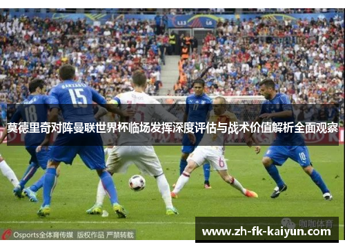 莫德里奇对阵曼联世界杯临场发挥深度评估与战术价值解析全面观察