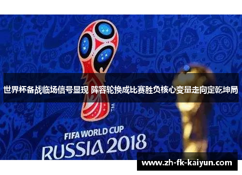 世界杯备战临场信号显现 阵容轮换成比赛胜负核心变量走向定乾坤局 世界杯备战临场信号显现 阵容轮换成比赛胜负核心变量走向定乾坤局