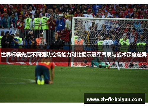 世界杯领先后不同强队控场能力对比揭示冠军气质与战术深度差异 世界杯领先后不同强队控场能力对比揭示冠军气质与战术深度差异