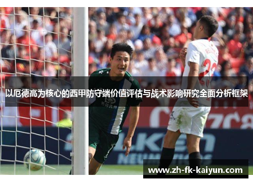 以厄德高为核心的西甲防守端价值评估与战术影响研究全面分析框架 以厄德高为核心的西甲防守端价值评估与战术影响研究全面分析框架