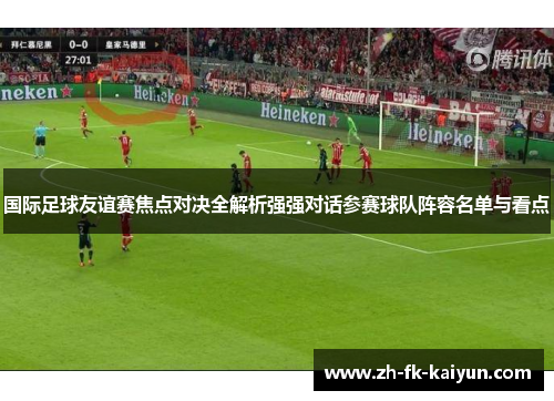 国际足球友谊赛焦点对决全解析强强对话参赛球队阵容名单与看点 国际足球友谊赛焦点对决全解析强强对话参赛球队阵容名单与看点