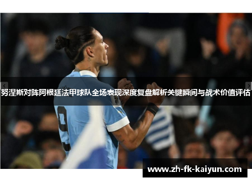 努涅斯对阵阿根廷法甲球队全场表现深度复盘解析关键瞬间与战术价值评估