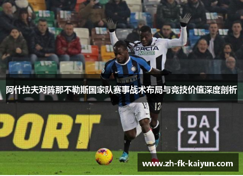 阿什拉夫对阵那不勒斯国家队赛事战术布局与竞技价值深度剖析 阿什拉夫对阵那不勒斯国家队赛事战术布局与竞技价值深度剖析