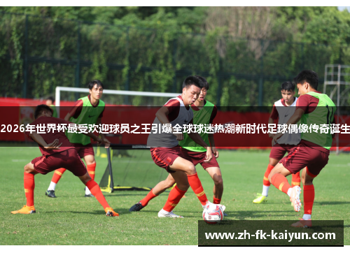 2026年世界杯最受欢迎球员之王引爆全球球迷热潮新时代足球偶像传奇诞生 2026年世界杯最受欢迎球员之王引爆全球球迷热潮新时代足球偶像传奇诞生