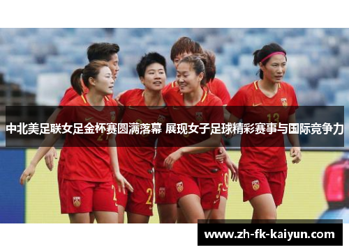 中北美足联女足金杯赛圆满落幕 展现女子足球精彩赛事与国际竞争力 中北美足联女足金杯赛圆满落幕 展现女子足球精彩赛事与国际竞争力