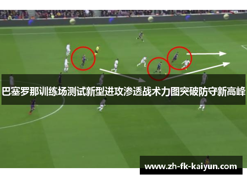 巴塞罗那训练场测试新型进攻渗透战术力图突破防守新高峰