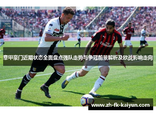 意甲豪门近期状态全面盘点强队走势与争冠前景解析及欧战影响走向