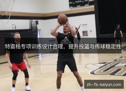 特雷杨专项训练设计合理,提升投篮与传球稳定性 特雷杨专项训练设计合理,提升投篮与传球稳定性